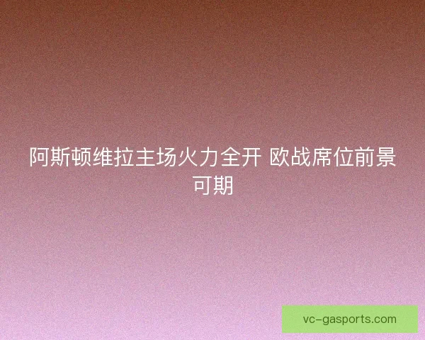 阿斯顿维拉主场火力全开 欧战席位前景可期