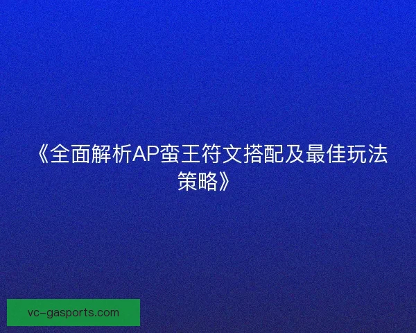 《全面解析AP蛮王符文搭配及最佳玩法策略》 《全面解析AP蛮王符文搭配及最佳玩法策略》