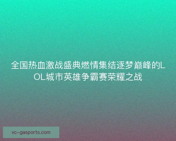 全国热血激战盛典燃情集结逐梦巅峰的LOL城市英雄争霸赛荣耀之战
