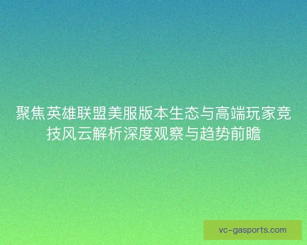 聚焦英雄联盟美服版本生态与高端玩家竞技风云解析深度观察与趋势前瞻 聚焦英雄联盟美服版本生态与高端玩家竞技风云解析深度观察与趋势前瞻