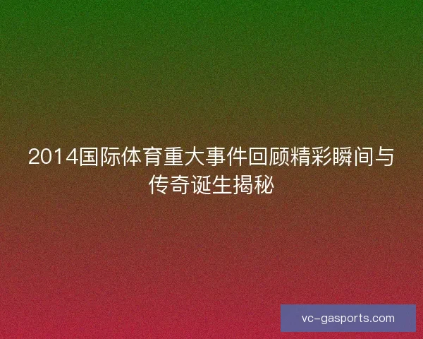 2014国际体育重大事件回顾精彩瞬间与传奇诞生揭秘