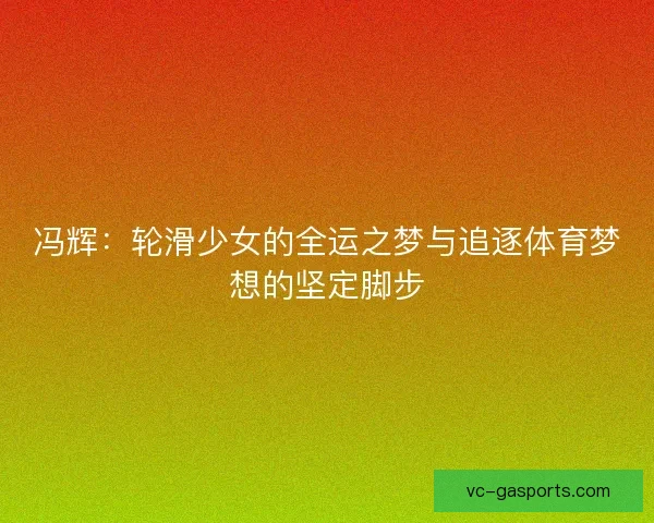 冯辉:轮滑少女的全运之梦与追逐体育梦想的坚定脚步 冯辉:轮滑少女的全运之梦与追逐体育梦想的坚定脚步