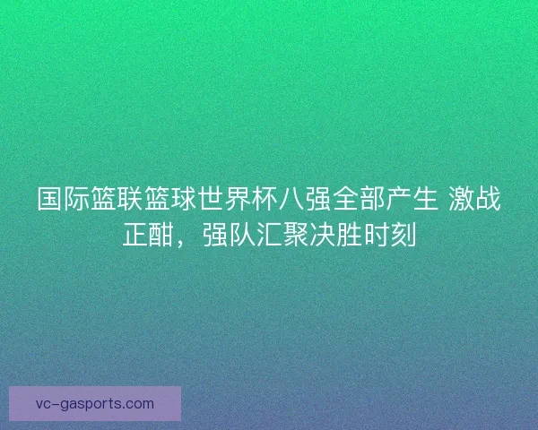 国际篮联篮球世界杯八强全部产生 激战正酣，强队汇聚决胜时刻