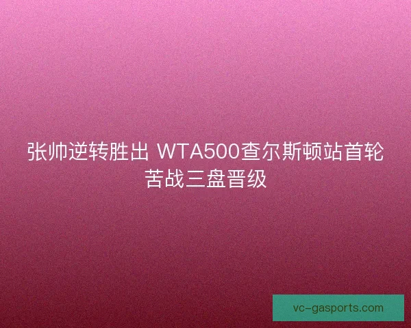 张帅逆转胜出 WTA500查尔斯顿站首轮苦战三盘晋级