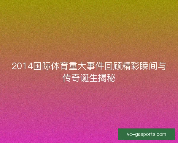 2014国际体育重大事件回顾精彩瞬间与传奇诞生揭秘