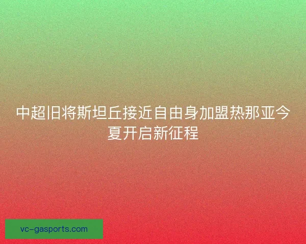 中超旧将斯坦丘接近自由身加盟热那亚今夏开启新征程 中超旧将斯坦丘接近自由身加盟热那亚今夏开启新征程