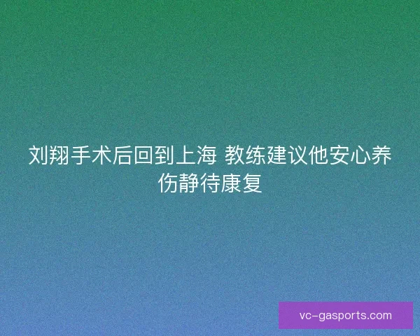 刘翔手术后回到上海 教练建议他安心养伤静待康复