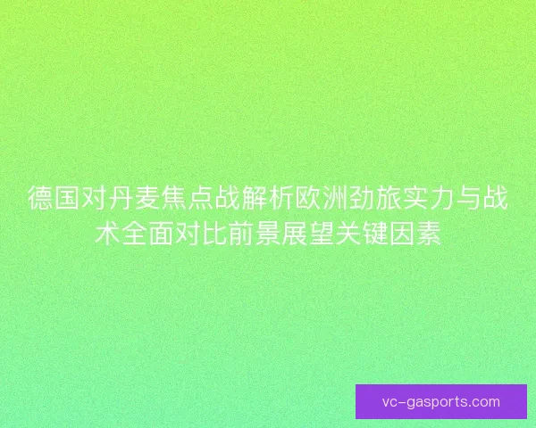 德国对丹麦焦点战解析欧洲劲旅实力与战术全面对比前景展望关键因素