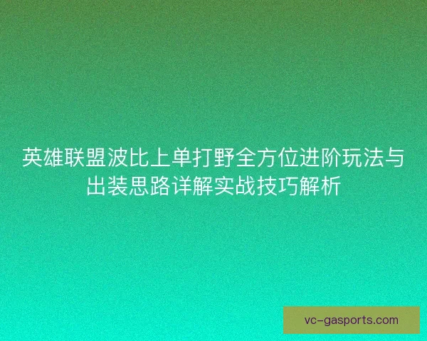 英雄联盟波比上单打野全方位进阶玩法与出装思路详解实战技巧解析 英雄联盟波比上单打野全方位进阶玩法与出装思路详解实战技巧解析