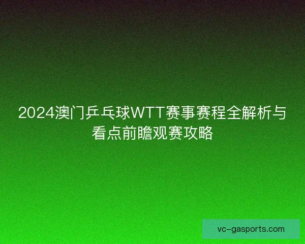 2024澳门乒乓球WTT赛事赛程全解析与看点前瞻观赛攻略 2024澳门乒乓球WTT赛事赛程全解析与看点前瞻观赛攻略