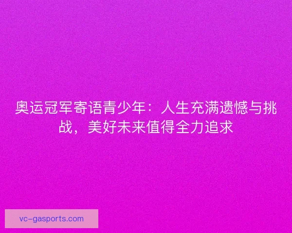 奥运冠军寄语青少年：人生充满遗憾与挑战，美好未来值得全力追求