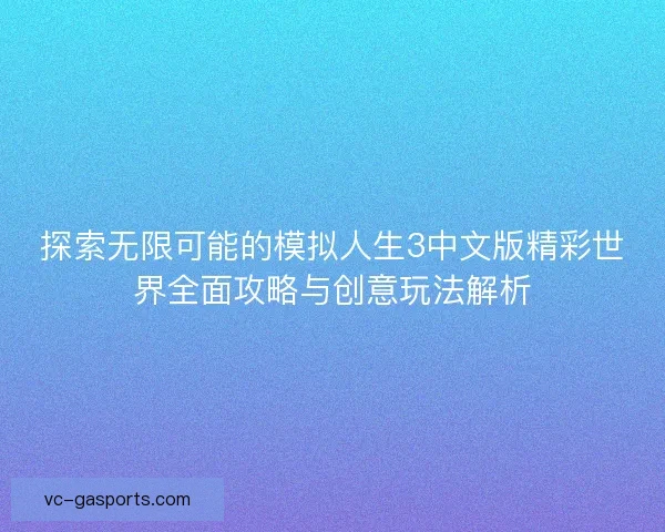 探索无限可能的模拟人生3中文版精彩世界全面攻略与创意玩法解析 探索无限可能的模拟人生3中文版精彩世界全面攻略与创意玩法解析